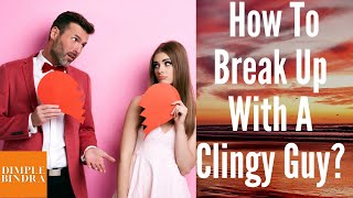 How To Break Up With a Clingy Guy | The Right Way