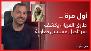 خبر أبيض | أول مرة .. طارق العريان يكشف سر تأجيل مسلسل معاوية