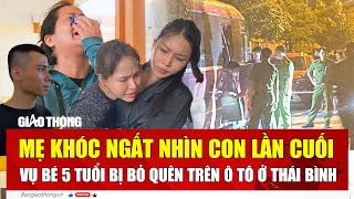 Mẹ khóc ngất nhìn con lần cuối, vụ bé 5 tuổi bị bỏ quên trên ô tô ở Thái Bình