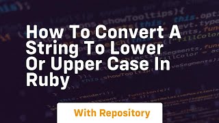 how to convert a string to lower or upper case in ruby