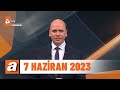 atv Ana Haber | 7 Haziran 2023