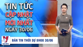 Tin tức 24h - Thời sự 8h sáng 30/06 - VNEWS