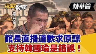 【挑戰精華】天地不容！館長直播道歉求原諒 支持韓國瑜是錯誤！