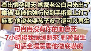 查出懷孕那天，總裁老公白月光出了車禍，我被他強行按到手術臺上打了麻藥，他說老婆孩子沒了還可以再生，可冉冉沒有你的血會死，7小時後我緩緩醒來，對著醫生一句話全場震驚他徹底嚇癱#九點夜讀#霸總#白月光