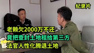 老赖欠2000万不还，竟把查封土地出租赚钱，法官人性化腾退土地  #老赖 #执行现场 #纪录片  #社会百态