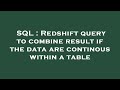 SQL : Redshift query to combine result if the data are continous within a table