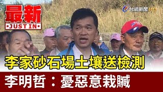 李家砂石場土壤送檢測  李明哲：憂惡意栽贓【最新快訊】