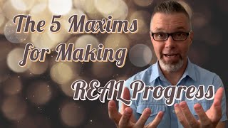 The 5 Maxims for Making REAL Progress