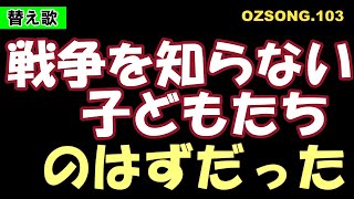 「戦争を知らない子どもたち」のはずだった・・　(替え歌)　OZSONG.103