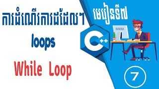 មេរៀនទី៧ :    ភាពដំណើរការដែលៗ(Loop) | While Loop