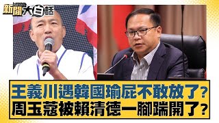 王義川遇韓國瑜屁不敢放了？ 周玉蔻被賴清德一腳踹開了？【新聞大白話】@tvbstalk