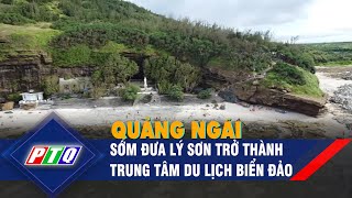 Quảng Ngãi: Sớm đưa Lý Sơn trở thành trung tâm du lịch biển đảo | PTQ