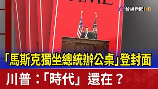 「馬斯克獨坐總統辦公桌」登封面 川普：「時代」還在？