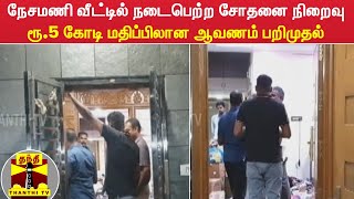 நேசமணி வீட்டில் நடைபெற்ற சோதனை நிறைவு - ரூ.5 கோடி மதிப்பிலான ஆவணம் பறிமுதல்