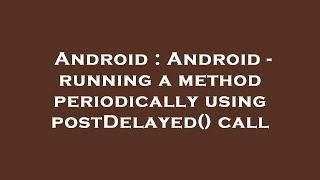 Android : Android - running a method periodically using postDelayed() call