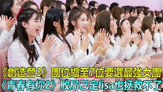 《創造營3》團位縮至7位要選最強女團，《青春有你2》敗局已定lisa也拯救不了