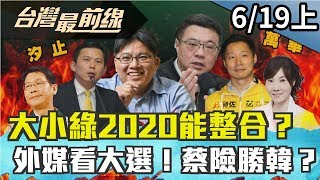 【台灣最前線】爆！大小綠2020能整合？外媒看大選！蔡險勝韓？2019.06.19 (上)