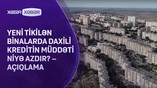 Yeni tikilən binalarda daxili kreditin müddəti niyə azdır? – AÇIQLAMA