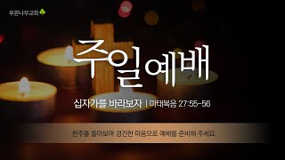 2022.04.10ㅣ푸른나무교회ㅣ주일예배ㅣ십자가를 바라보자ㅣ마태복음 27:55-56ㅣ김정석목사