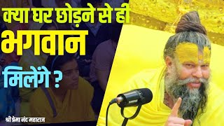 क्या घर छोड़ने से ही भगवान मिलेंगे? kya ghar chhodne se hi bhagwan milenge? Shri Premanand Maharaji