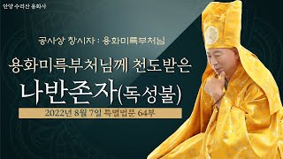 64부 나반존자 독성불을 천도해서 용화세계로 성불시켜 보낸 용화대불미륵부처님 특별법문20220807