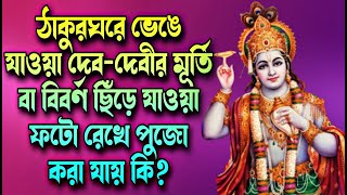 ঠাকুরঘরে ভেঙে যাওয়া দেব-দেবীর মূর্তি বা বিবর্ণ ছিঁড়ে যাওয়া ফটো রেখে পুজো করা যায় কি?