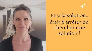 ET SI LA SOLUTION ETAIT D'ARRETER DE CHERCHER UNE SOLUTION