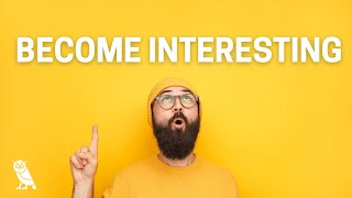 7 Tips To Become Interesting To Anyone (And Not Be Boring)