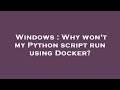 Windows : Why won't my Python script run using Docker?