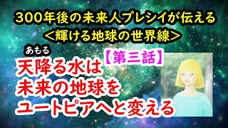 300年後の未来人プレシイが伝える＜輝ける地球の世界線＞【第三話】天降る水（あもるみず）は、未来の地球をユートピアへと変える