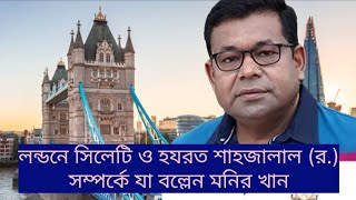 লন্ডনে এসে সিলেটের সাতকরা ও শাহজালাল (র.) সম্পর্কে যা বল্লেন মনির খান | Monir Khan in London