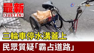 三輪車停水溝蓋上 民眾質疑「霸占道路」【最新快訊】