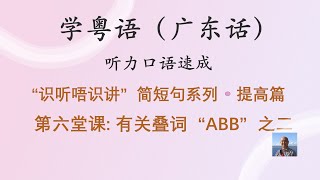 学粤语学广东话，迅速提高听力口语，识听唔识讲，简短句系列，第六堂课：有关叠词ABB之二（提高篇）