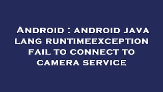Android : android java lang runtimeexception fail to connect to camera service