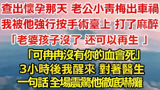 查出懷孕那天 老公小青梅出了車禍，我被他強行按在手術臺上 打了麻醉，「老婆孩子沒了 還可以再生 」「可冉冉沒有你的血會死」3小時後我醒來 對著醫生，一句話 全場震驚他徹底嚇癱#爽文 #小三 #大女主