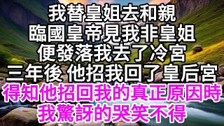 我替皇姐去和親，臨國皇帝見我非皇姐，便發落我去了冷宮，三年後，他招我回了皇后宮，得知他招回我的真正原因時，我驚訝的哭笑不得 【美好人生】