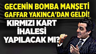 GECENİN BOMBA MANŞETİ GAFFAR YAKINCA'DAN GELDİ! KIRMIZI KART İHALESİ YAPILACAK MI?