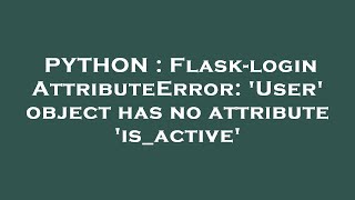 PYTHON : Flask-login AttributeError: 'User' object has no attribute 'is_active'