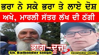 Part 2 ਭਰਾ ਨੇ ਮਾਰੀ ਭਰਾ ਨਾਲ ਠੱਗੀ, ਸੱਤਰ ਲੱਖ ਦੇ ਦੋਸ਼