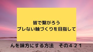 皆で繋がろう　ブレない軸づくりを目指して   んを味方にする方法　その４２１