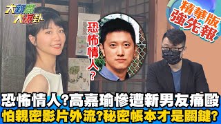 【大新聞大爆卦】高嘉瑜慘遇恐怖情人?遭新男友痛毆控制行動藍綠同聲譴責?暴力男自稱國安高層到處騙？還稱林家第二代?在綠營到處捐錢搏機會?@大新聞大爆卦HotNewsTalk 精華版