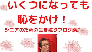 いくつになっても恥をかけ　　　「シニアのための生き残りブログ講座」