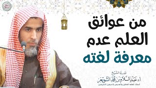 من عوائق العلم عدم معرفة لغته | الشيخ أ.د عبدالسلام الشويعر