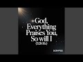 God, Everything Praises You, So Will I