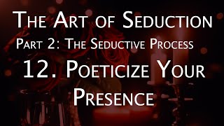 The Art of Seduction - Part 2: The Seductive Process - 12. Poeticize Your Presence