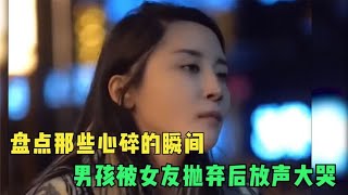 盘点那些心碎的瞬间，男孩被女友抛弃后放声大哭，看着真令人心疼