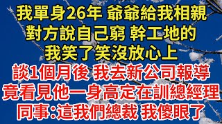 【全文已完結】我單身26年 爺爺給我相親，對方說自己窮 幹工地的，我笑了笑沒放心上，1個月後 我去新公司報導，竟看見他身穿高定訓話總經理，同事：這我們總裁 我傻了#甜寵#灰姑娘#霸道總裁#愛情#婚姻