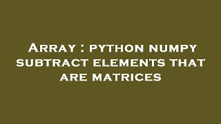 Array : python numpy subtract elements that are matrices