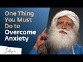 One Thing You Must Do to Overcome Anxiety | Sadhguru