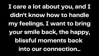 I care a lot about you, and I didn’t know how to handle my feelings. I want to bring your smile...